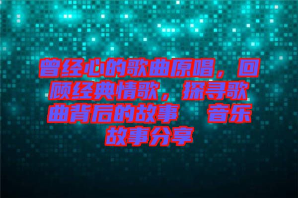 曾經(jīng)心的歌曲原唱，回顧經(jīng)典情歌，探尋歌曲背后的故事  音樂(lè)故事分享