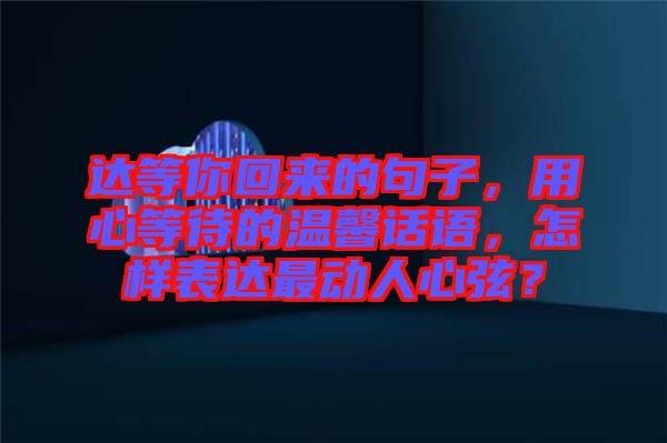 達(dá)等你回來(lái)的句子，用心等待的溫馨話語(yǔ)，怎樣表達(dá)最動(dòng)人心弦？