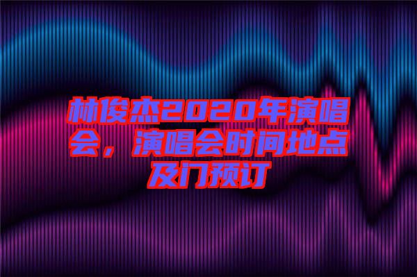 林俊杰2020年演唱會(huì)，演唱會(huì)時(shí)間地點(diǎn)及門(mén)預(yù)訂