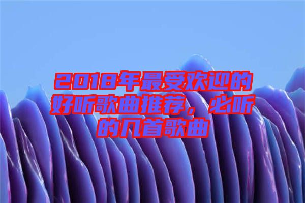 2018年最受歡迎的好聽歌曲推薦，必聽的幾首歌曲