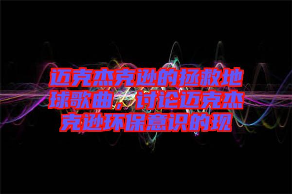 邁克杰克遜的拯救地球歌曲，討論邁克杰克遜環(huán)保意識(shí)的現(xiàn)