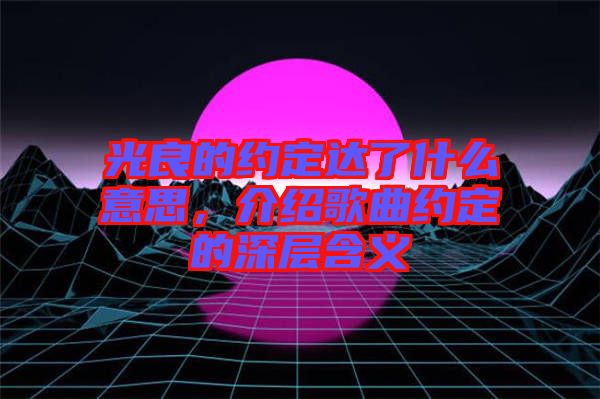 光良的約定達了什么意思，介紹歌曲約定的深層含義