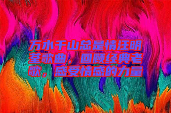 萬水千山總是情汪明荃歌曲，回顧經典老歌，感受情感的力量