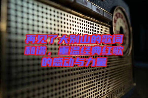 再見了大別山的歌詞和譜，重溫經(jīng)典紅歌的感動與力量