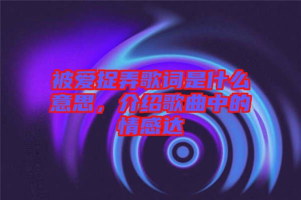 被愛捉弄歌詞是什么意思，介紹歌曲中的情感達(dá)