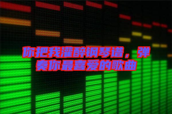 你把我灌醉鋼琴譜，彈奏你最喜愛(ài)的歌曲