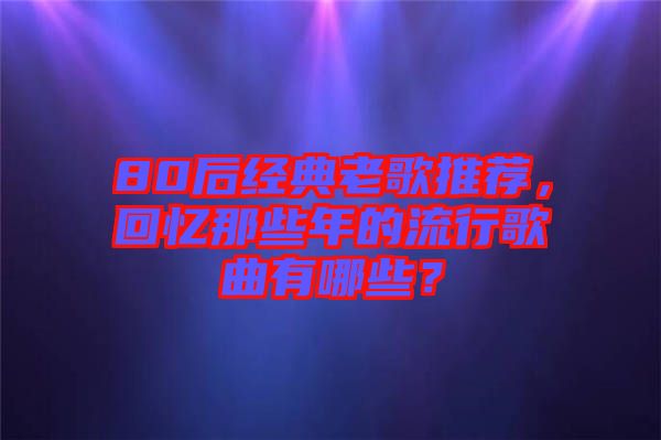 80后經(jīng)典老歌推薦，回憶那些年的流行歌曲有哪些？