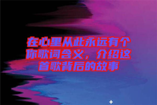在心里從此永遠(yuǎn)有個你歌詞含義，介紹這首歌背后的故事
