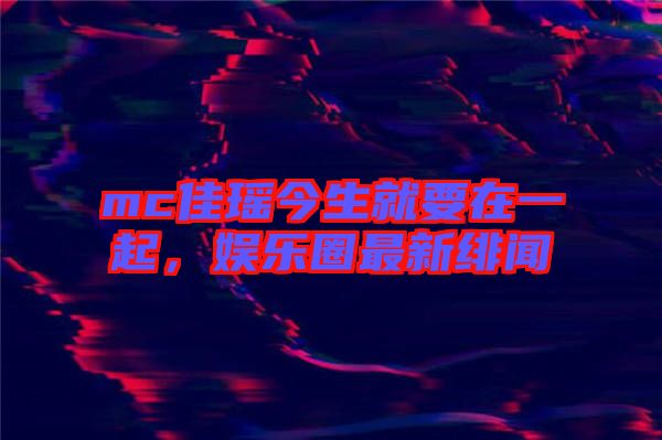mc佳瑤今生就要在一起，娛樂圈最新緋聞