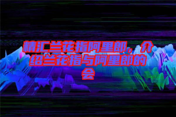 精匯蘭花指阿里郎，介紹蘭花指與阿里郎的會(huì)