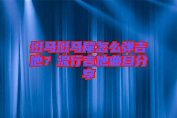 斑馬斑馬尾怎么彈吉他？流行吉他曲目分享