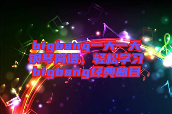 bigbang一天一天鋼琴簡(jiǎn)譜，輕松學(xué)習(xí)bigbang經(jīng)典曲目
