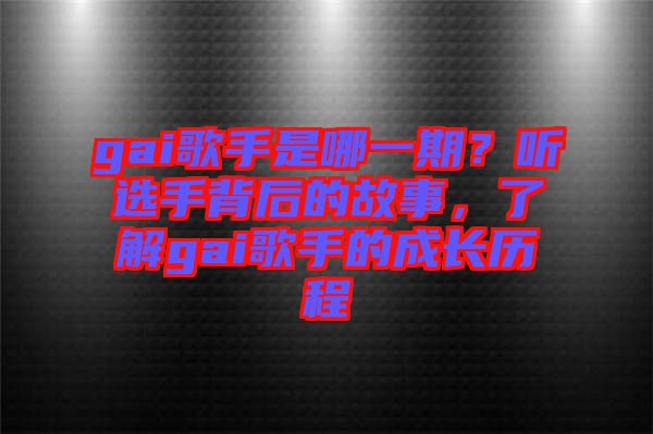 gai歌手是哪一期？聽選手背后的故事，了解gai歌手的成長歷程