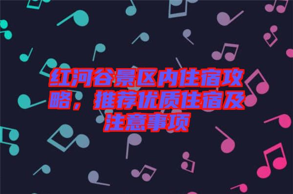 紅河谷景區(qū)內(nèi)住宿攻略，推薦優(yōu)質(zhì)住宿及注意事項(xiàng)