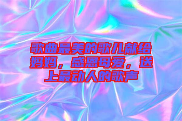歌曲最美的歌兒獻(xiàn)給媽媽，感恩母愛，送上最動(dòng)人的歌聲