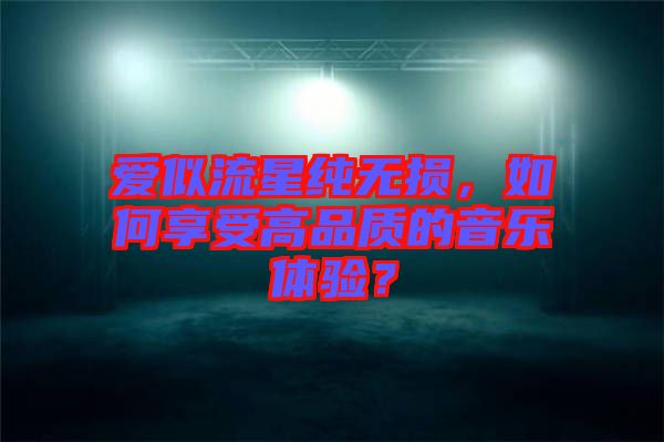 愛似流星純無損，如何享受高品質(zhì)的音樂體驗？