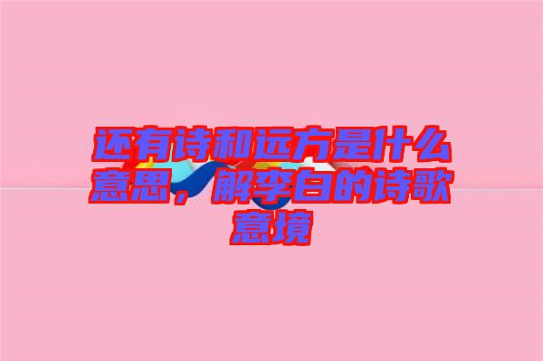 還有詩和遠方是什么意思，解李白的詩歌意境