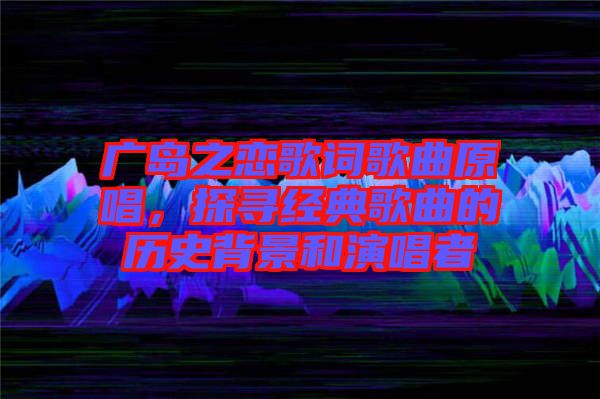 廣島之戀歌詞歌曲原唱，探尋經(jīng)典歌曲的歷史背景和演唱者