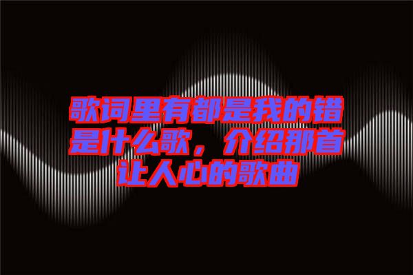 歌詞里有都是我的錯是什么歌，介紹那首讓人心的歌曲
