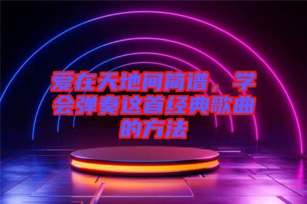 愛在天地間簡譜，學會彈奏這首經(jīng)典歌曲的方法