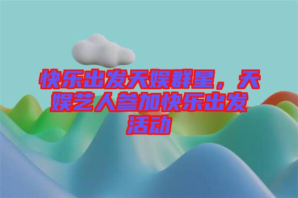 快樂出發(fā)天娛群星，天娛藝人參加快樂出發(fā)活動(dòng)