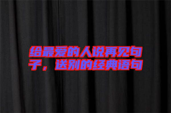給最愛的人說再見句子，送別的經(jīng)典語句