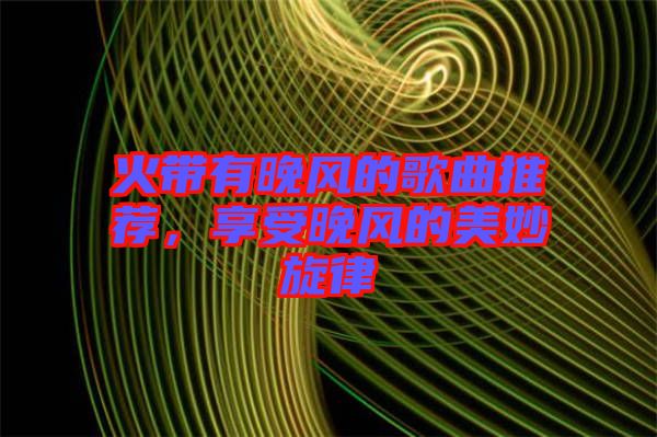 火帶有晚風的歌曲推薦，享受晚風的美妙旋律