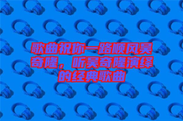 歌曲祝你一路順風(fēng)吳奇隆，聽吳奇隆演繹的經(jīng)典歌曲