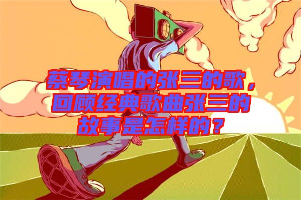 蔡琴演唱的張三的歌，回顧經(jīng)典歌曲張三的故事是怎樣的？