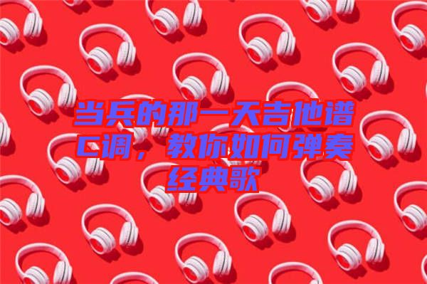 當兵的那一天吉他譜C調(diào)，教你如何彈奏經(jīng)典歌