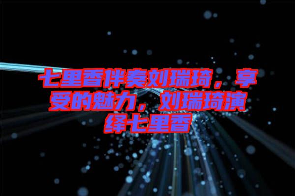 七里香伴奏劉瑞琦，享受的魅力，劉瑞琦演繹七里香