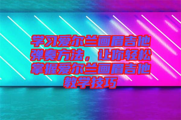 學(xué)習(xí)愛爾蘭畫眉吉他彈奏方法，讓你輕松掌握愛爾蘭畫眉吉他教學(xué)技巧