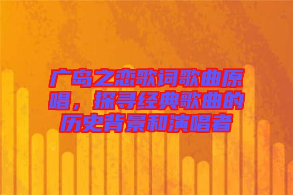 廣島之戀歌詞歌曲原唱，探尋經(jīng)典歌曲的歷史背景和演唱者