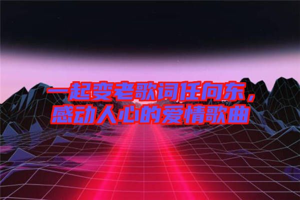 一起變老歌詞任向東，感動人心的愛情歌曲
