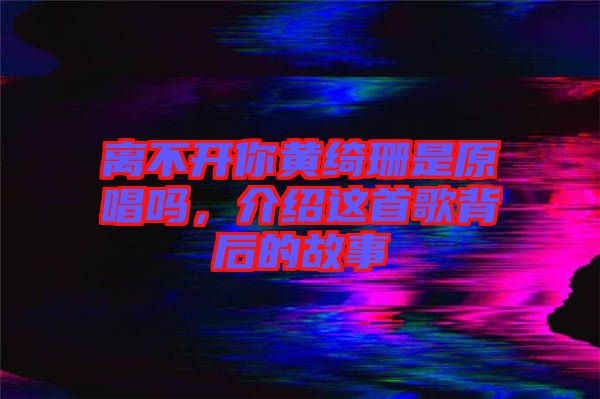 離不開你黃綺珊是原唱嗎，介紹這首歌背后的故事