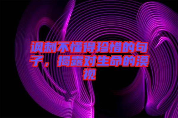 諷刺不懂得珍惜的句子，揭露對生命的漠視