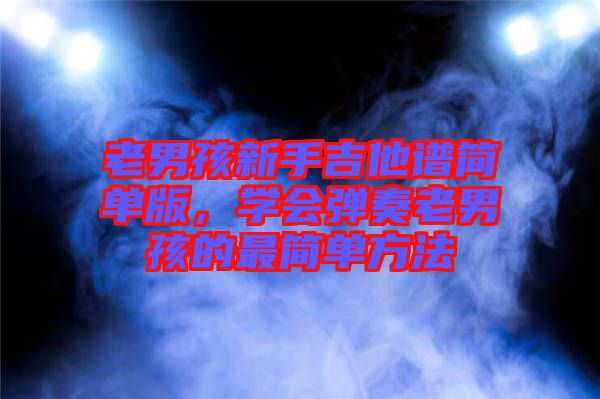 老男孩新手吉他譜簡單版，學(xué)會彈奏老男孩的最簡單方法