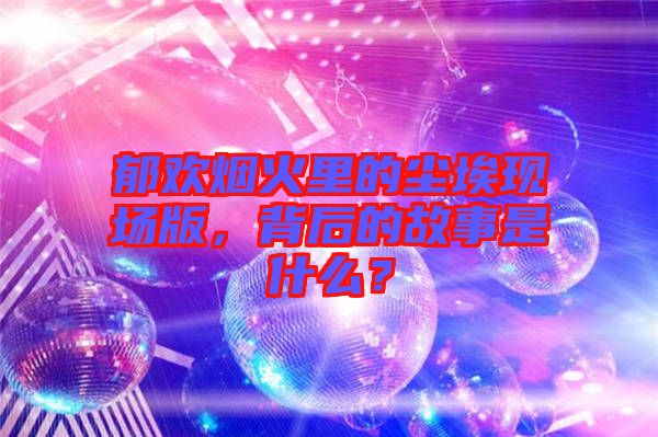 郁歡煙火里的塵?，F(xiàn)場版，背后的故事是什么？