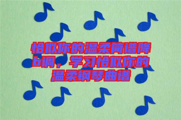 恰似你的溫柔簡(jiǎn)譜降b調(diào)，學(xué)習(xí)恰似你的溫柔鋼琴曲譜