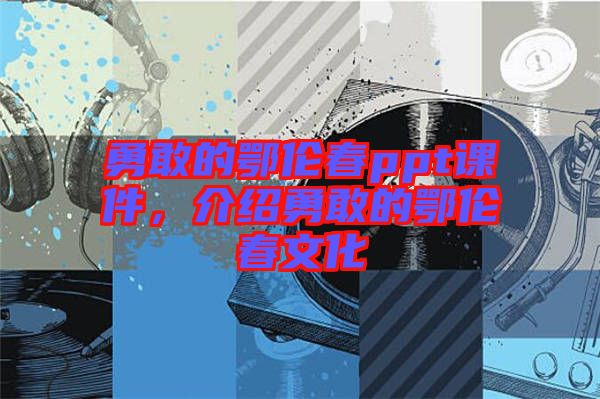 勇敢的鄂倫春ppt課件，介紹勇敢的鄂倫春文化