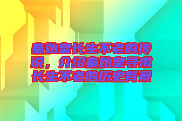 秦始皇長生不老的傳說，介紹秦始皇尋求長生不老的歷史背景