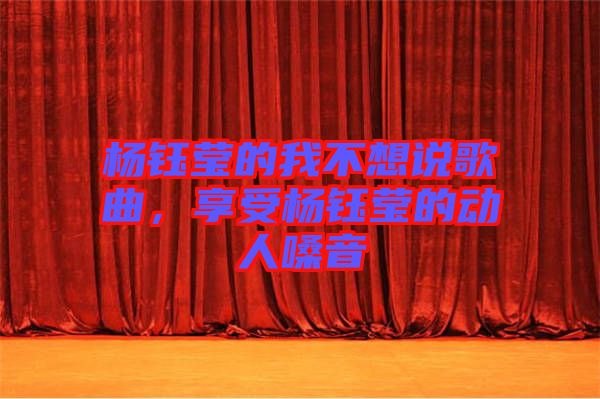楊鈺瑩的我不想說歌曲，享受楊鈺瑩的動(dòng)人嗓音