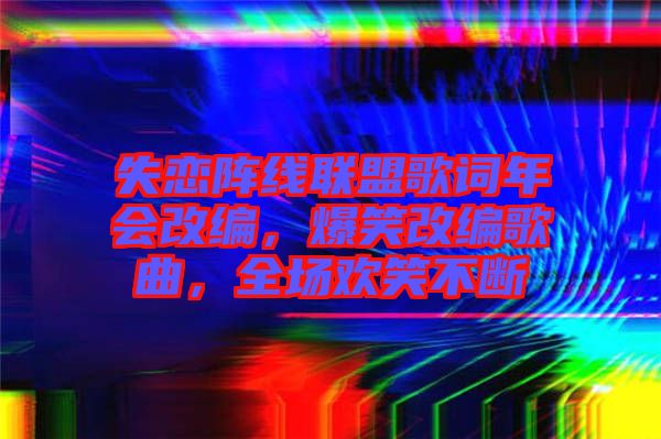 失戀陣線聯(lián)盟歌詞年會(huì)改編，爆笑改編歌曲，全場(chǎng)歡笑不斷