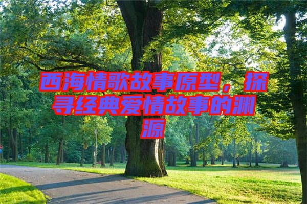 西海情歌故事原型，探尋經(jīng)典愛情故事的淵源