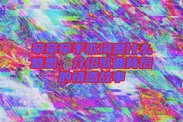 牽牽牽手歌詞是什么意思，介紹歌曲背后的情感故事