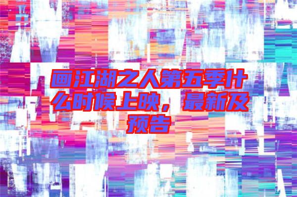 畫江湖之人第五季什么時(shí)候上映，最新及預(yù)告