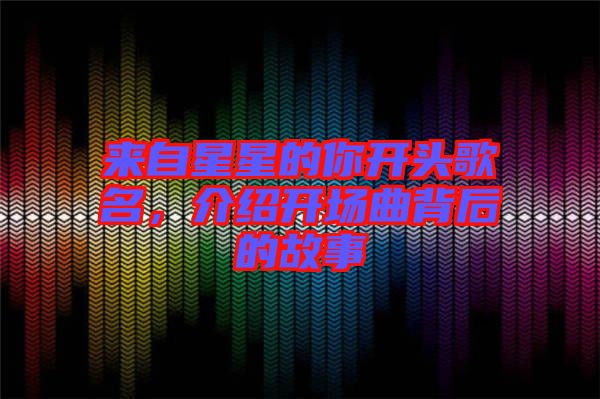 來(lái)自星星的你開(kāi)頭歌名，介紹開(kāi)場(chǎng)曲背后的故事