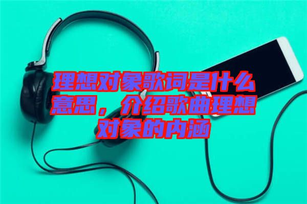 理想對(duì)象歌詞是什么意思，介紹歌曲理想對(duì)象的內(nèi)涵