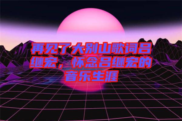 再見(jiàn)了大別山歌詞呂繼宏，懷念呂繼宏的音樂(lè)生涯