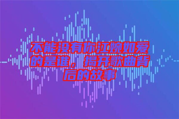 不能沒有你江婉如愛的是誰，揭開歌曲背后的故事